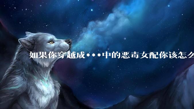 如果你穿越成***中的恶毒女配你该怎么做？