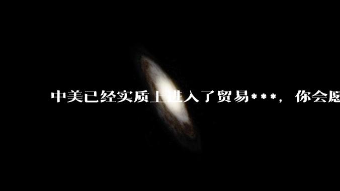 中美已经实质上进入了贸易***，你会愿意为此做什么？