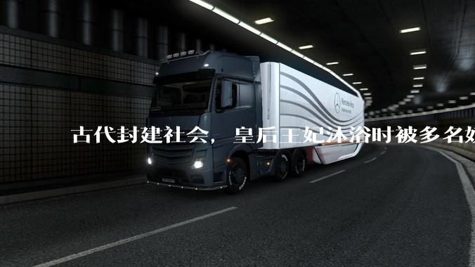 古代封建社会，皇后王妃沐浴时被多名奴仆服侍，是否会感到尴尬？