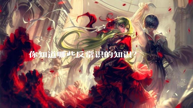 你知道哪些反常识的知识？