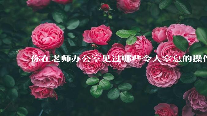 你在老师办公室见过哪些令人窒息的操作？