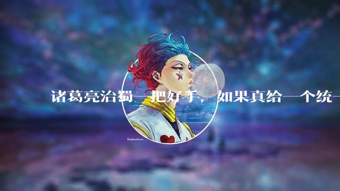 诸葛亮治蜀一把好手，如果真给一个统一的中国给他治理，能到什么水平？
