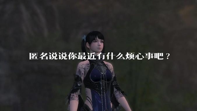 匿名说说你最近有什么烦心事吧?