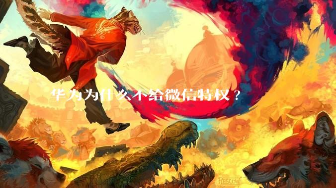 华为为什么不给微信特权?